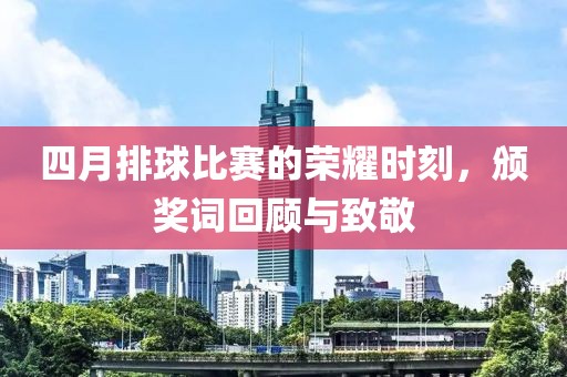 四月排球比赛的荣耀时刻，颁奖词回顾与致敬