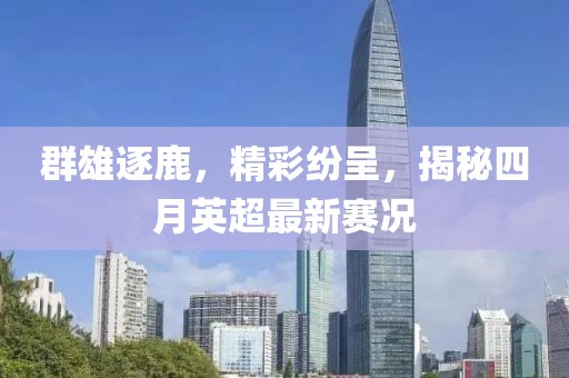 群雄逐鹿，精彩纷呈，揭秘四月英超最新赛况