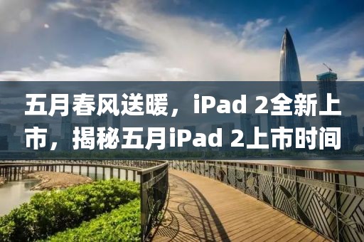 五月春风送暖，iPad 2全新上市，揭秘五月iPad 2上市时间