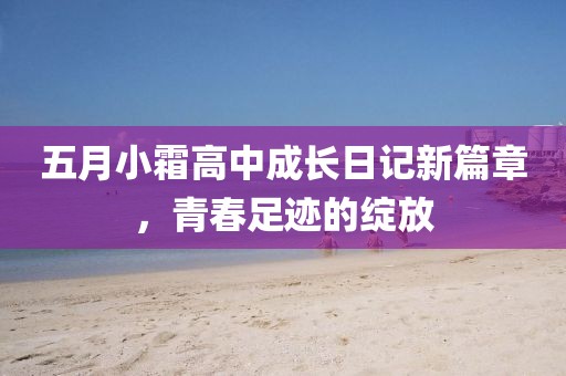 五月小霜高中成长日记新篇章，青春足迹的绽放