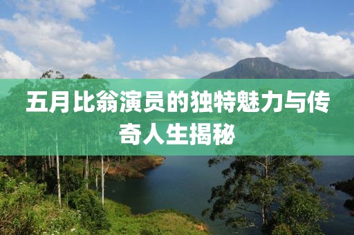 五月比翁演员的独特魅力与传奇人生揭秘