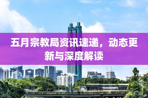 五月宗教局资讯速递，动态更新与深度解读