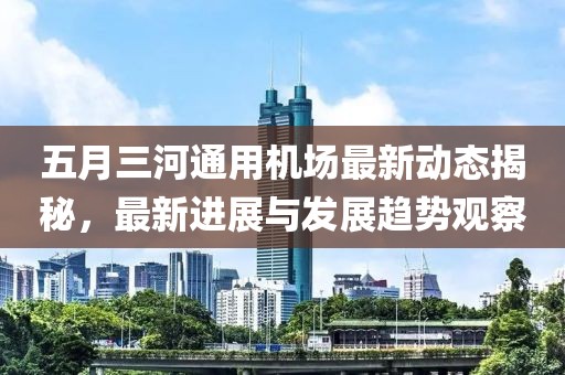 五月三河通用机场最新动态揭秘，最新进展与发展趋势观察