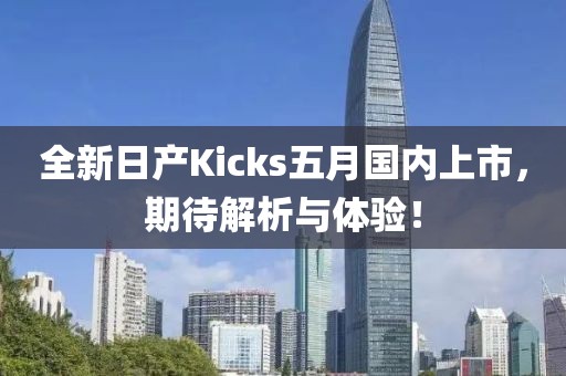 全新日产Kicks五月国内上市，期待解析与体验！