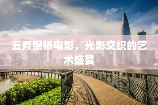 五月银桥电影，光影交织的艺术盛宴
