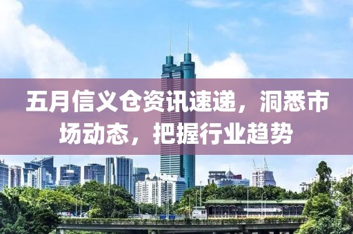 五月信义仓资讯速递，洞悉市场动态，把握行业趋势