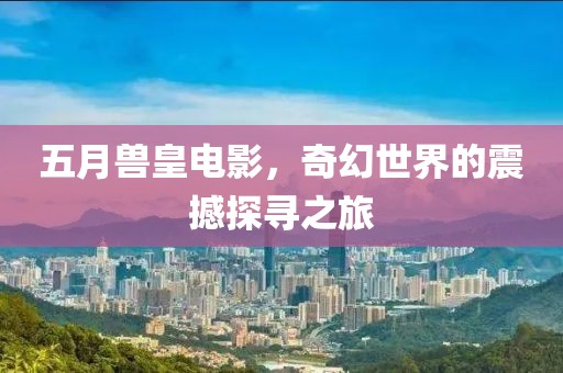 五月兽皇电影，奇幻世界的震撼探寻之旅