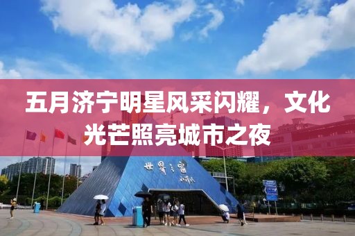 五月济宁明星风采闪耀，文化光芒照亮城市之夜