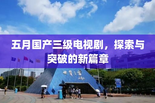 五月国产三级电视剧，探索与突破的新篇章