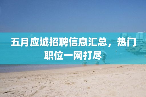 五月应城招聘信息汇总，热门职位一网打尽