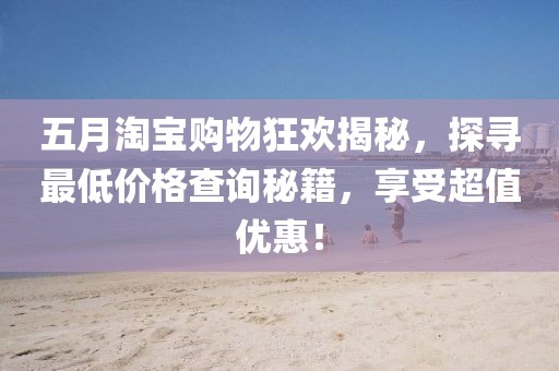 五月淘宝购物狂欢揭秘，探寻最低价格查询秘籍，享受超值优惠！