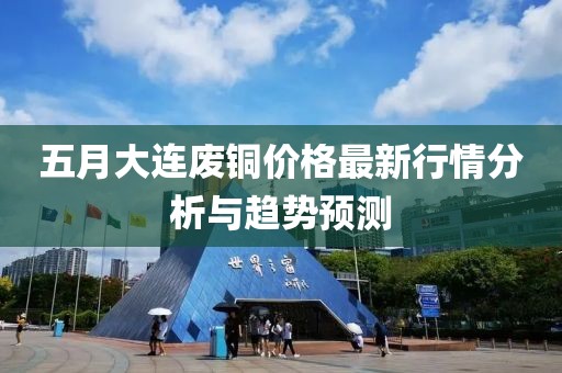 五月大连废铜价格最新行情分析与趋势预测