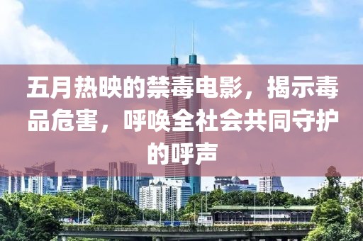 五月热映的禁毒电影，揭示毒品危害，呼唤全社会共同守护的呼声