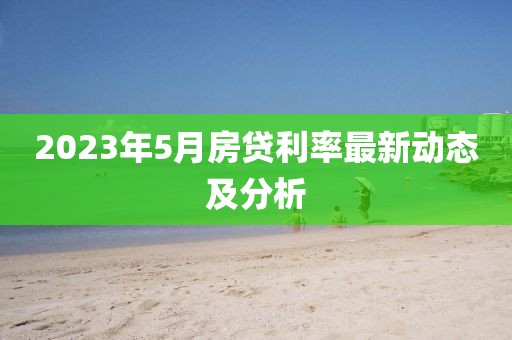 2023年5月房贷利率最新动态及分析