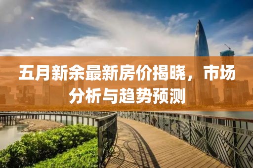 五月新余最新房价揭晓，市场分析与趋势预测