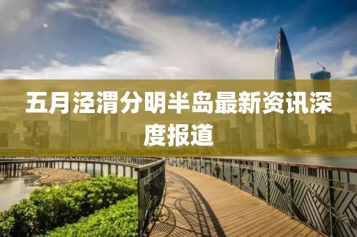五月泾渭分明半岛最新资讯深度报道