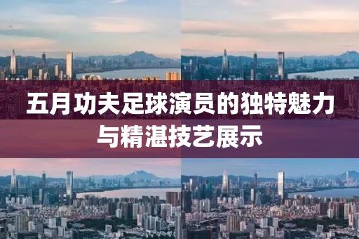五月功夫足球演员的独特魅力与精湛技艺展示