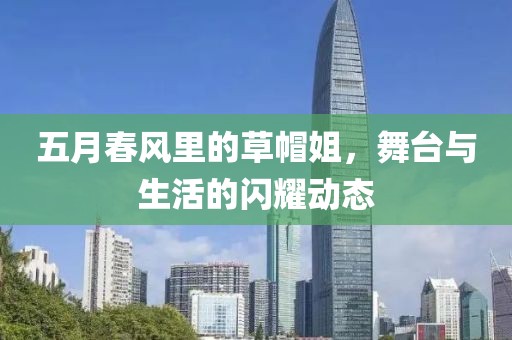 五月春风里的草帽姐，舞台与生活的闪耀动态