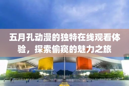 五月孔动漫的独特在线观看体验，探索偷窥的魅力之旅
