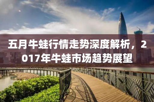 五月牛蛙行情走势深度解析，2017年牛蛙市场趋势展望