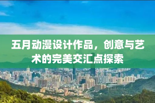 五月动漫设计作品，创意与艺术的完美交汇点探索