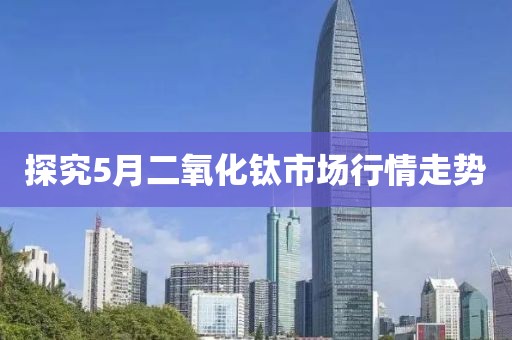 探究5月二氧化钛市场行情走势