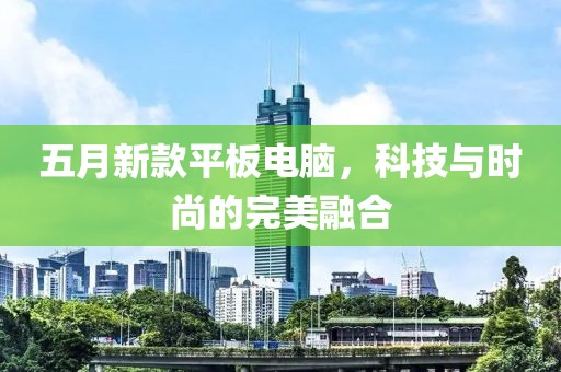 五月新款平板电脑，科技与时尚的完美融合