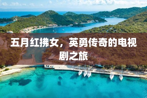 五月红拂女，英勇传奇的电视剧之旅