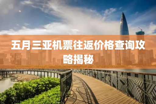 五月三亚机票往返价格查询攻略揭秘