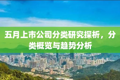 五月上市公司分类研究探析，分类概览与趋势分析