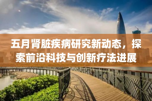 五月肾脏疾病研究新动态，探索前沿科技与创新疗法进展
