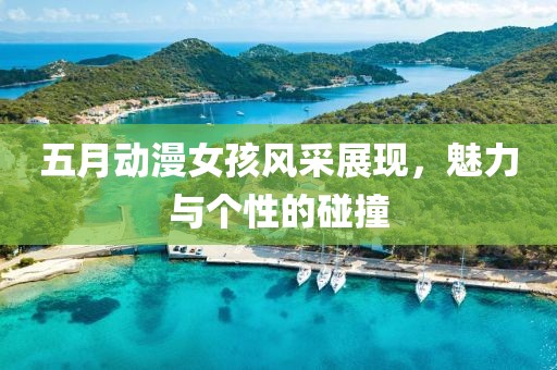 五月动漫女孩风采展现，魅力与个性的碰撞