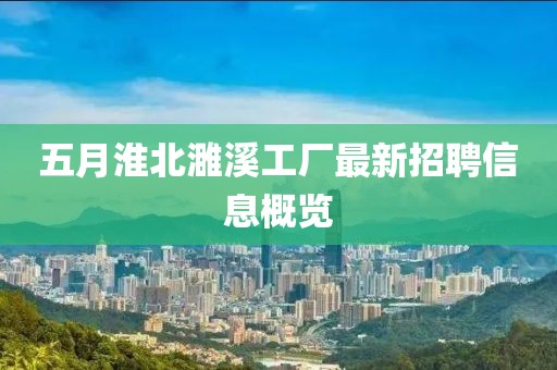 五月淮北濉溪工厂最新招聘信息概览