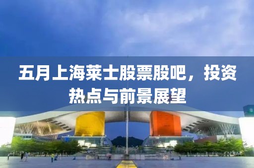 五月上海莱士股票股吧，投资热点与前景展望