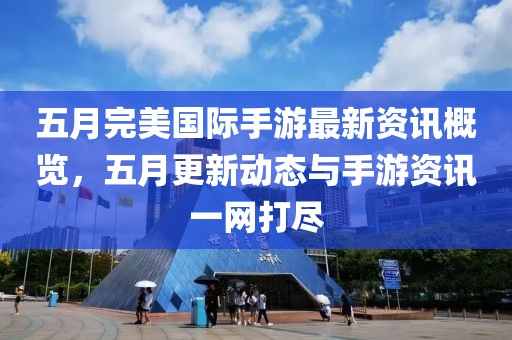 五月完美国际手游最新资讯概览，五月更新动态与手游资讯一网打尽
