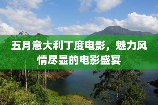 五月意大利丁度电影，魅力风情尽显的电影盛宴