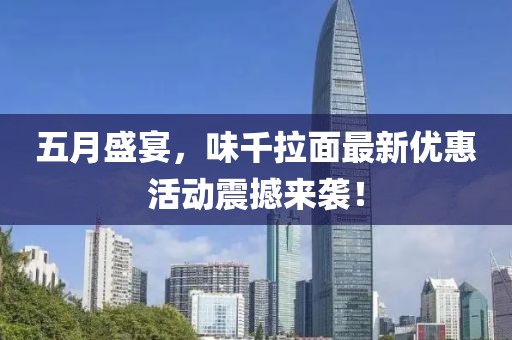 五月盛宴，味千拉面最新优惠活动震撼来袭！