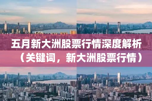 五月新大洲股票行情深度解析（关键词，新大洲股票行情）