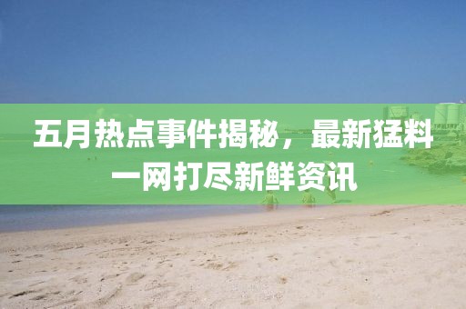 五月热点事件揭秘，最新猛料一网打尽新鲜资讯