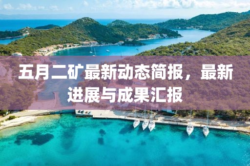 五月二矿最新动态简报，最新进展与成果汇报
