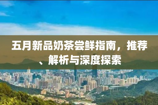 五月新品奶茶尝鲜指南，推荐、解析与深度探索