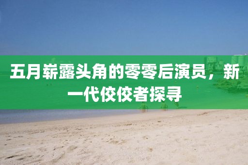 五月崭露头角的零零后演员，新一代佼佼者探寻