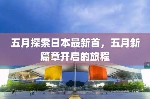 五月探索日本最新首，五月新篇章开启的旅程