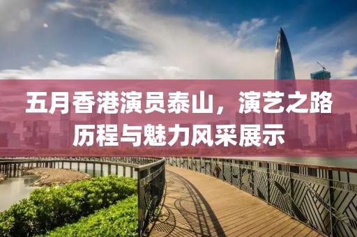五月香港演员泰山，演艺之路历程与魅力风采展示