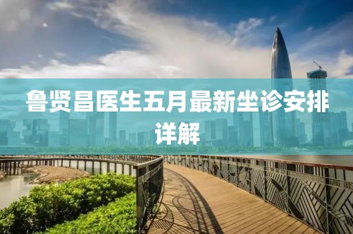 鲁贤昌医生五月最新坐诊安排详解