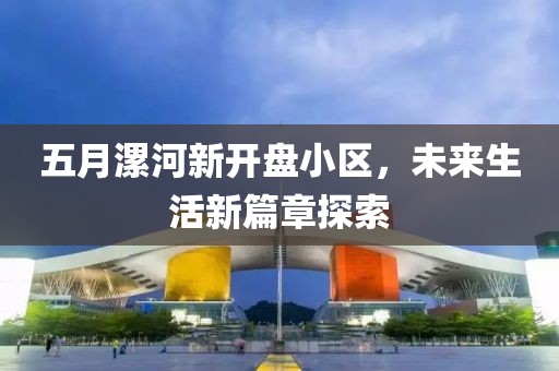 五月漯河新开盘小区，未来生活新篇章探索