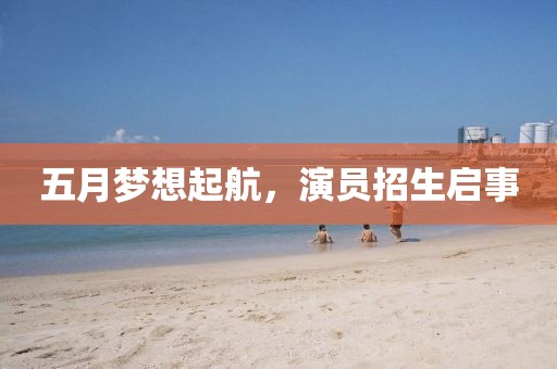 五月梦想起航，演员招生启事