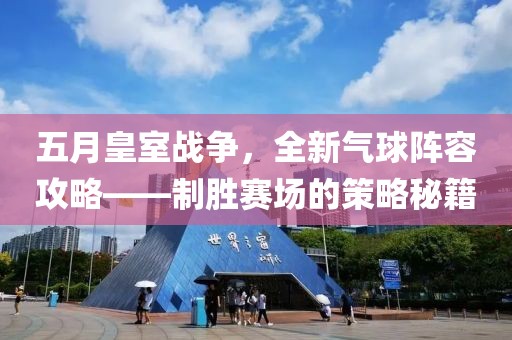 五月皇室战争，全新气球阵容攻略——制胜赛场的策略秘籍