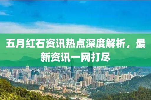 五月红石资讯热点深度解析，最新资讯一网打尽