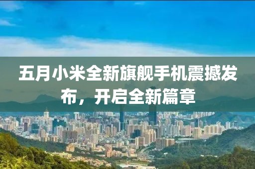 五月小米全新旗舰手机震撼发布，开启全新篇章